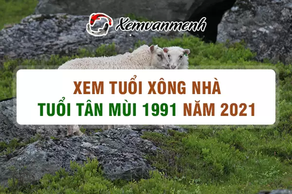 Xem tuổi xông nhà tuổi Tân Mùi 1991 năm 2021