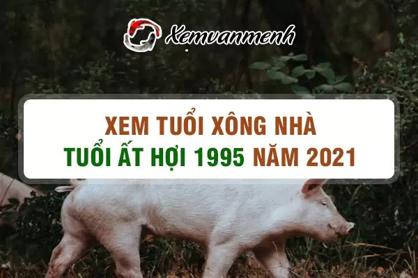 Xem tuổi xông nhà cho tuổi Ất Hợi 1995 năm 2021